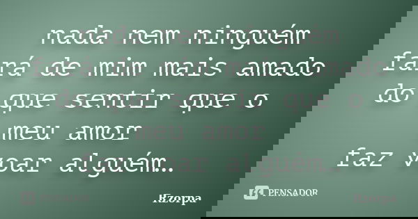 nada nem ninguém fará de mim mais amado do que sentir que o meu amor faz voar alguém…... Frase de Rzorpa.