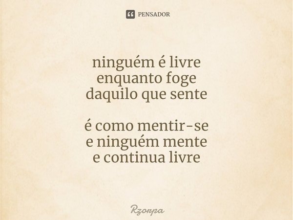 ⁠ninguém é livre
enquanto foge
daquilo que sente é como mentir-se
e ninguém mente
e continua livre... Frase de Rzorpa.