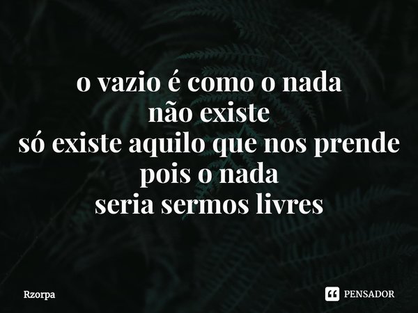 ⁠o vazio é como o nada
não existe
só existe aquilo que nos prende
pois o nada
seria sermos livres... Frase de Rzorpa.