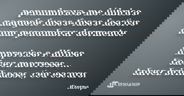penumbrava-me lúbrico naquele lusco-fusco lascivo num penumbrar dormente impreciso e difuso talvez morresse... talvez brilhasse, céu escuro.... Frase de Rzorpa.