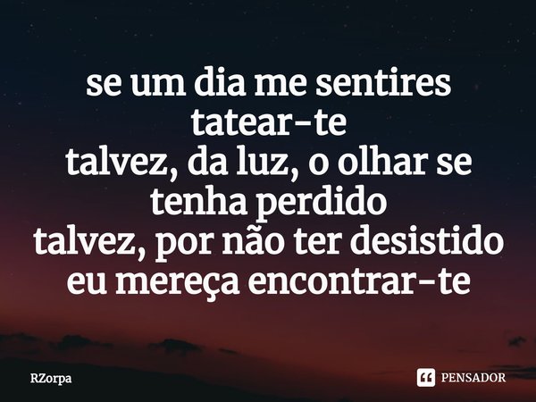 ⁠se um dia me sentires tatear-te
talvez, da luz, o olhar se tenha perdido
talvez, por não ter desistido
eu mereça encontrar-te... Frase de Rzorpa.