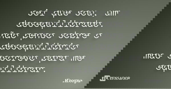 sei que sou, um desequilibrado. não penso sobre o desequilíbrio mas escrevo para me equilibrar.... Frase de Rzorpa.