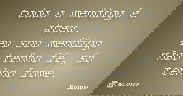 todo o mendigo é ateu. eu sou mendigo não tenho fé, só tenho fome.... Frase de Rzorpa.