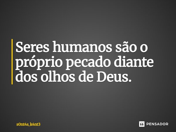 "⁠seres humanos são o próprio pecado diante dos olhos de Deus"... Frase de s0nt4s_k4nt3.
