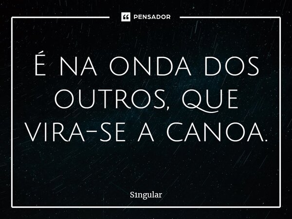 ⁠É na onda dos outros, que vira-se a canoa.... Frase de S1ngular.