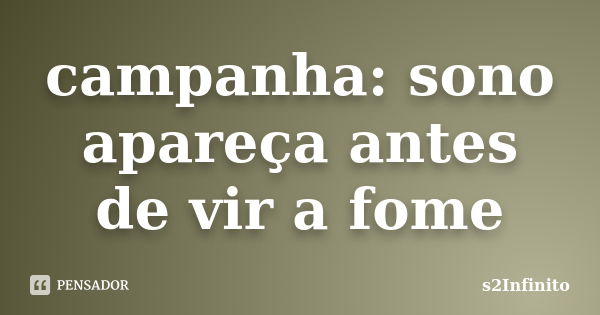 campanha: sono apareça antes de vir a fome... Frase de s2Infinito.