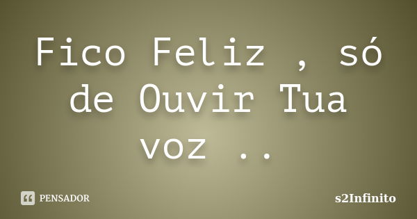 Fico Feliz , só de Ouvir Tua voz ..... Frase de s2Infinito.