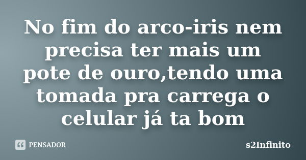 No fim do arco-iris nem precisa ter mais um pote de ouro,tendo uma tomada pra carrega o celular já ta bom... Frase de s2Infinito.