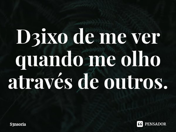 ⁠D3ixo de me ver quando me olho através de outros.... Frase de S3nsoria.