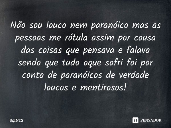 ⁠Não sou louco nem paranóico mas as pessoas me rótula assim por cousa das coisas que pensava e falava sendo que tudo oque sofri foi por conta de paranóicos de v... Frase de S4INTS.