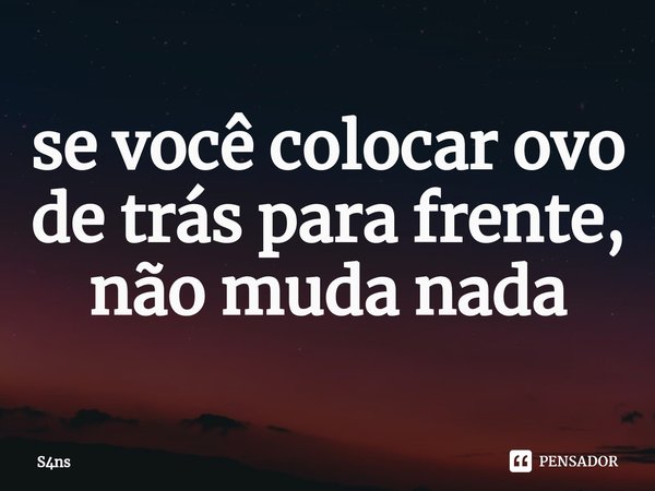 ⁠se você colocar ovo de trás para frente, não muda nada... Frase de S4ns.