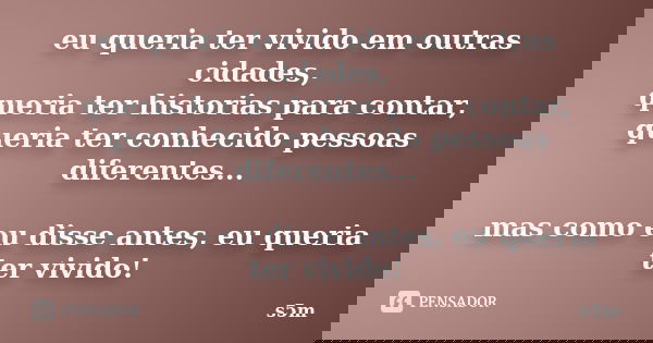 eu queria ter vivido em outras cidades, queria ter historias para contar, queria ter conhecido pessoas diferentes... mas como eu disse antes, eu queria ter vivi... Frase de s5m.