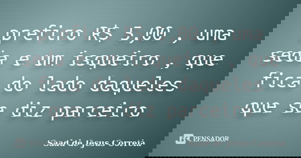 prefiro R$ 5,00 , uma seda e um isqueiro , que fica do lado daqueles que se diz parceiro... Frase de Saad de Jesus Correia.