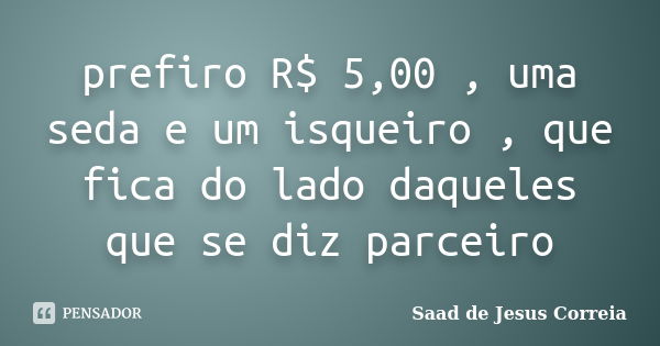 prefiro R$ 5,00 , uma seda e um isqueiro , que fica do lado daqueles que se diz parceiro... Frase de Saad de Jesus Correia.