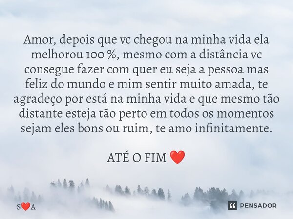 Amor, depois que vc chegou na minha vida ela melhorou 100 %, mesmo com a distância vc consegue fazer com quer eu seja a pessoa mas feliz do mundo e mim sentir ... Frase de SA.