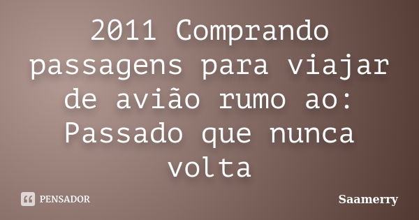 2011 Comprando passagens para viajar de avião rumo ao: Passado que nunca volta... Frase de Saamerry.