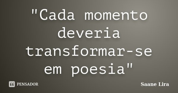 "Cada momento deveria transformar-se em poesia"... Frase de Saane Lira.