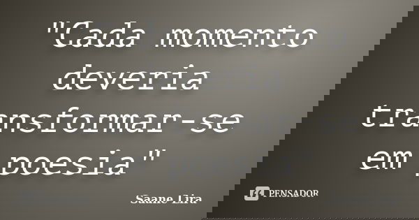 "Cada momento deveria transformar-se em poesia"... Frase de Saane Lira.