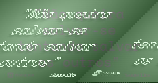 "Não queira salvar-se tentando salvar os outros"... Frase de Saane Lira.