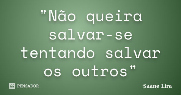 "Não queira salvar-se tentando salvar os outros"... Frase de Saane Lira.