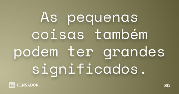 As pequenas coisas também podem ter grandes significados.... Frase de Sá.