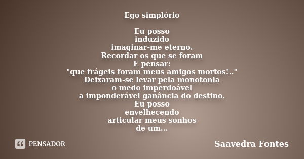 Ego simplório Eu posso induzido imaginar-me eterno. Recordar os que se foram E pensar: "que frágeis foram meus amigos mortos!.." Deixaram-se levar pel... Frase de Saavedra Fontes.