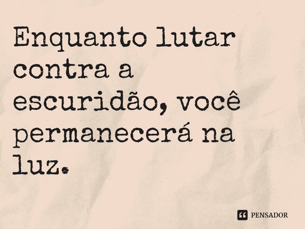 ⁠Enquanto lutar contra a escuridão, você permanecerá na luz.... Frase de Sabaa Tahir.