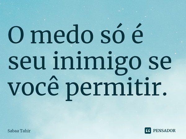 ⁠O medo só é seu inimigo se você permitir.... Frase de Sabaa Tahir.