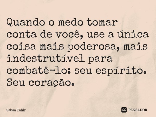 Quando o medo tomar conta de você, use a única coisa mais poderosa, mais indestrutível para combatê-lo: seu espírito. Seu coração.... Frase de Sabaa Tahir.