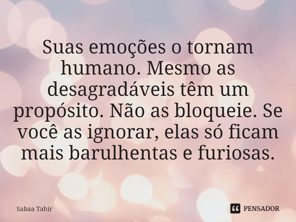 ⁠Suas emoções o tornam humano. Mesmo as desagradáveis têm um propósito. Não as bloqueie. Se você as ignorar, elas só ficam mais barulhentas e furiosas.... Frase de Sabaa Tahir.