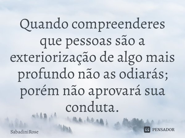 ⁠Quando compreenderes que pessoas são a exteriorização de algo mais profundo não as odiarás; porém não aprovará sua conduta.... Frase de SabadiniRose.