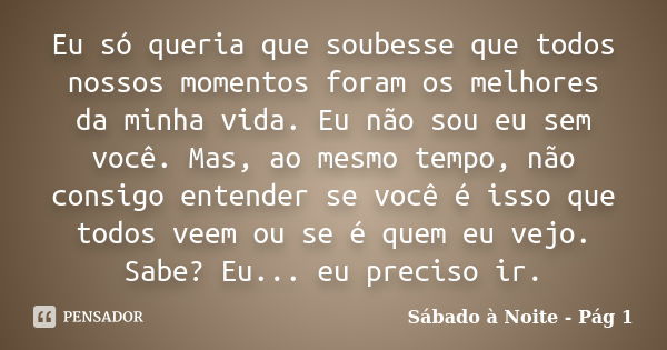 Eu só queria que soubesse que todos nossos momentos foram os melhores da minha vida. Eu não sou eu sem você. Mas, ao mesmo tempo, não consigo entender se você é... Frase de Sábado à Noite - Pág 1.