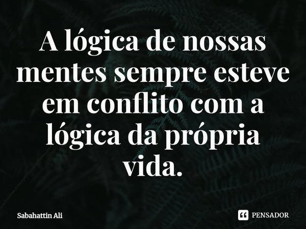 ⁠A lógica de nossas mentes sempre esteve em conflito com a lógica da própria vida.... Frase de Sabahattin Ali.