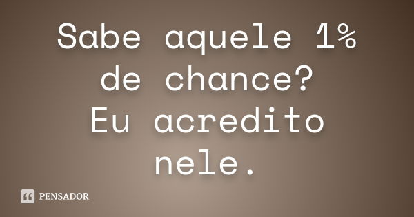 Sabe aquele 1% de chance? Eu acredito nele.