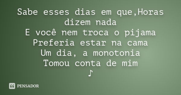 Sabe esses dias em que,Horas dizem nada E você nem troca o pijama Preferia estar na cama Um dia, a monotonia Tomou conta de mim ♪... Frase de Desconhecido(a).