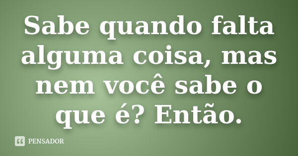 Sabe quando falta alguma coisa, mas nem você sabe o que é? Então.