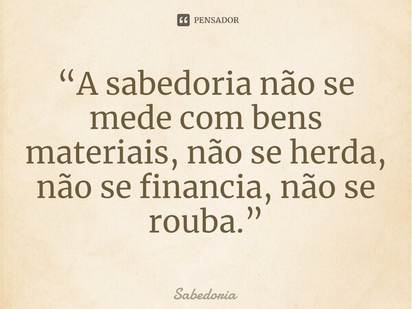 ⁠“A sabedoria não se mede com bens materiais, não se herda, não se financia, não se rouba.”... Frase de Sabedoria.