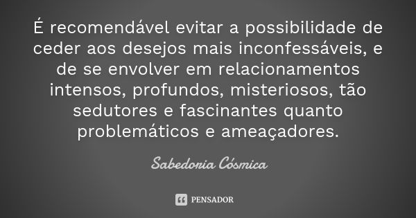 É recomendável evitar a possibilidade de ceder aos desejos mais inconfessáveis, e de se envolver em relacionamentos intensos, profundos, misteriosos, tão seduto... Frase de Sabedoria Cósmica.