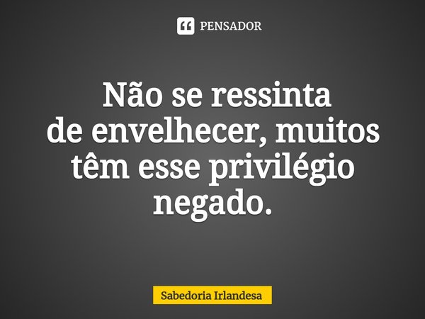 ⁠ Não se ressinta de envelhecer, muitos têm esse privilégio negado.... Frase de Sabedoria Irlandesa.