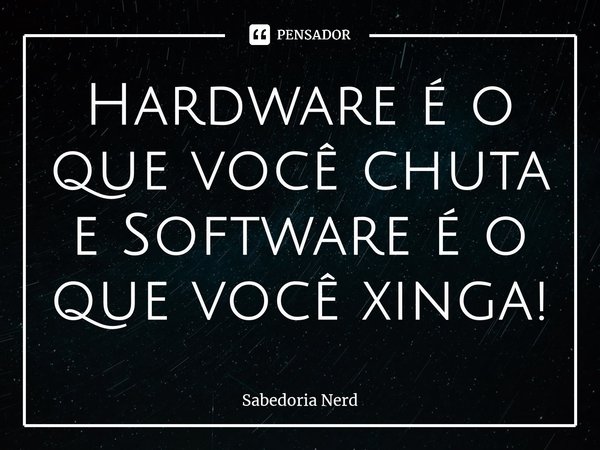 ⁠Hardware é o que você chuta e Software é o que você xinga!... Frase de Sabedoria Nerd.
