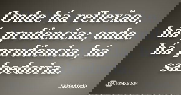 Onde há reflexão, há prudência; onde há prudência, há sabedoria.... Frase de Sabedoria.