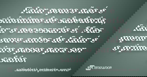 Falar pouco não é sinônimo de sabedoria, falar o necessario é. Mas quem ouve antes de falar é o primeiro passo para ser sabio.... Frase de sabedoria primeiro ouvir.