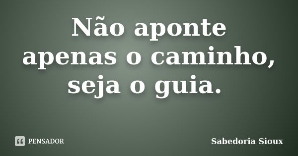 Não aponte apenas o caminho, seja o guia.... Frase de Sabedoria Sioux.