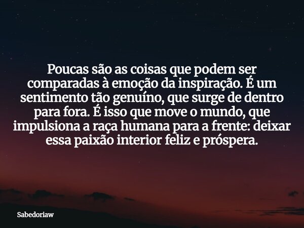 Poucas são as coisas que podem ser comparadas à emoção da inspiração. É um sentimento tão genuíno, que surge de dentro para fora. É isso que move o mundo, que i... Frase de sabedoriaw.