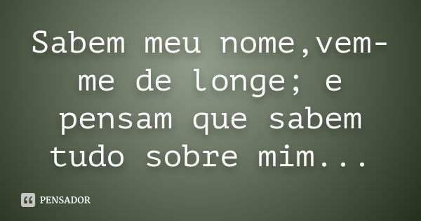 Sabem meu nome,vem-me de longe; e pensam que sabem tudo sobre mim...