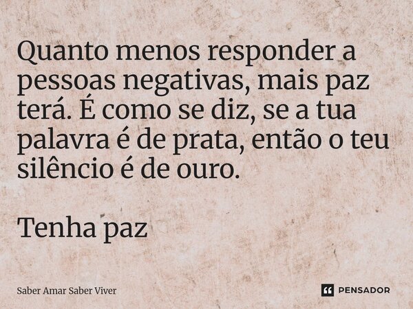 ⁠Quanto menos responder a pessoas negativas, mais paz terá. É como se diz, se a tua palavra é de prata, então o teu silêncio é de ouro. Tenha paz... Frase de Saber amar Saber viver.