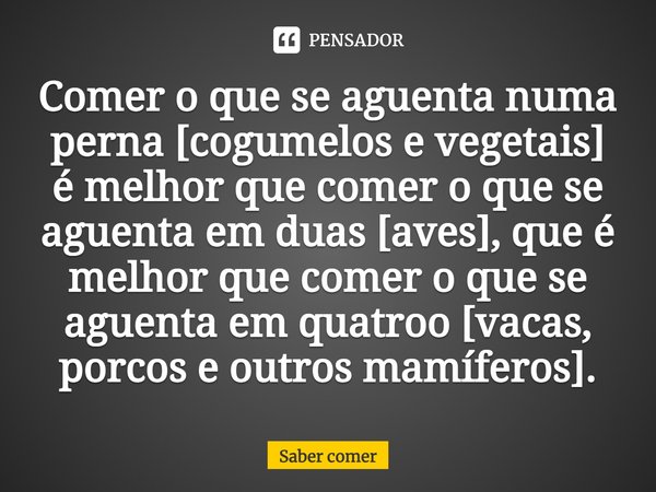 ⁠Comer o que se aguenta numa perna [cogumelos e vegetais] é melhor que comer o que se aguenta em duas [aves], que é melhor que comer o que se aguenta em quatroo... Frase de Saber comer.