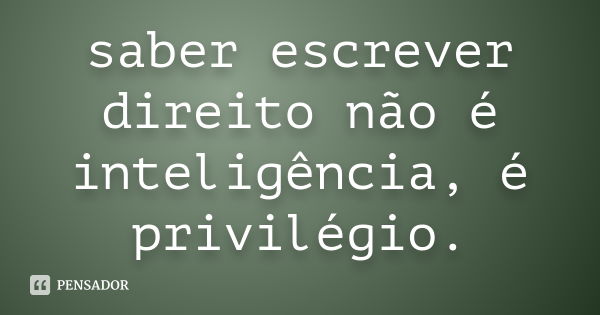 saber escrever direito não é inteligência, é privilégio.