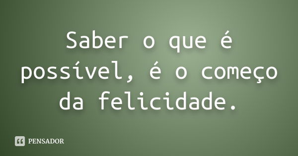 Saber o que é possível, é o começo da felicidade.