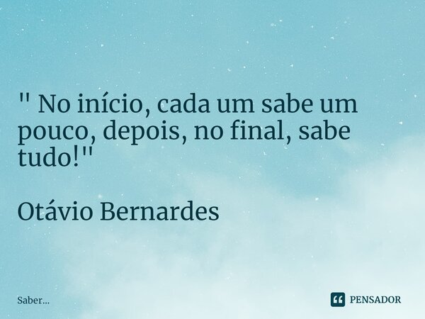 ⁠" No início, cada um sabe um pouco, depois, no final, sabe tudo!" Otávio Bernardes... Frase de Saber....